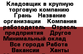 Кладовщик в крупную торговую компанию "Грань › Название организации ­ Компания-работодатель › Отрасль предприятия ­ Другое › Минимальный оклад ­ 1 - Все города Работа » Вакансии   . Ханты-Мансийский,Белоярский г.